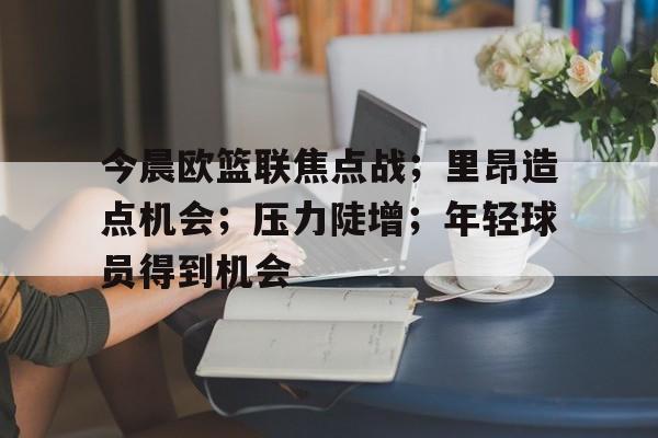 趣体育平台 -包含今晨欧篮联焦点战；里昂造点机会；压力陡增；年轻球员得到机会的词条