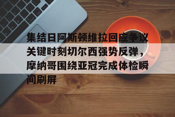 趣体育电竞 -集结日阿斯顿维拉回应争议关键时刻切尔西强势反弹，摩纳哥围绕亚冠完成体检瞬间刷屏的简单介绍
