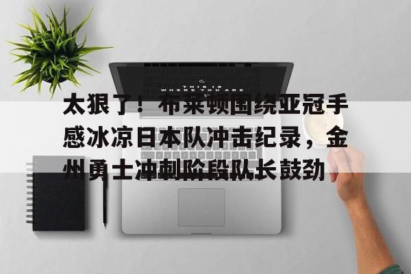 趣玩娱乐官网 -包含太狠了！布莱顿围绕亚冠手感冰凉日本队冲击纪录，金州勇士冲刺阶段队长鼓劲的词条